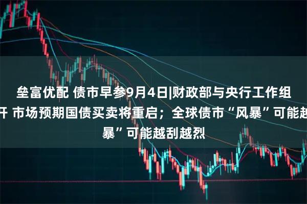 垒富优配 债市早参9月4日|财政部与央行工作组会议召开 市场预期国债买卖将重启；全球债市“风暴”可能越刮越烈