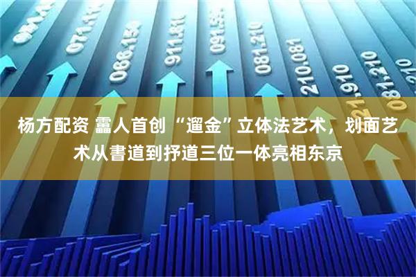 杨方配资 靁人首创 “遛金”立体法艺术，划面艺术从書道到抒道三位一体亮相东京