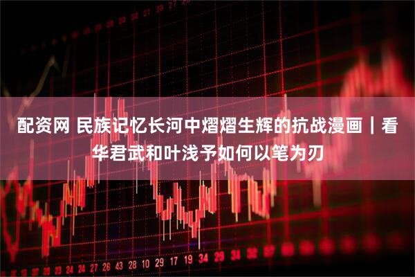配资网 民族记忆长河中熠熠生辉的抗战漫画|看华君武和叶浅予如何以笔为刃
