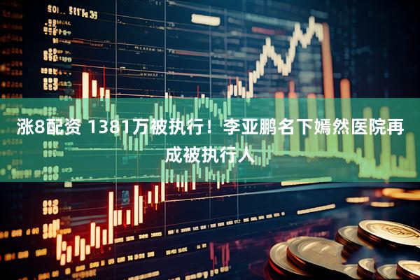涨8配资 1381万被执行！李亚鹏名下嫣然医院再成被执行人