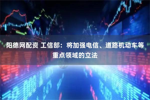 阳德网配资 工信部：将加强电信、道路机动车等重点领域的立法