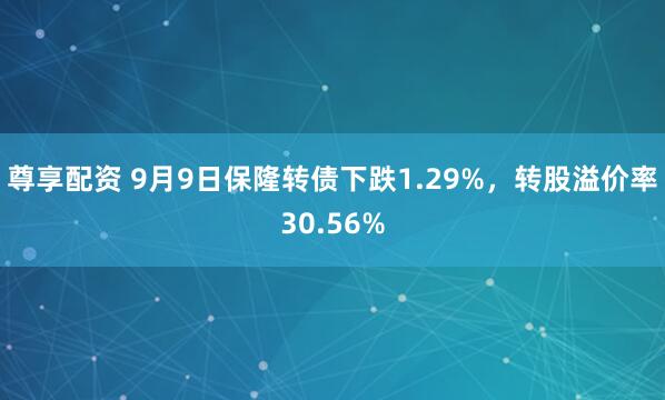尊享配资 9月9日保隆转债下跌1.29%，转股溢价率30.56%
