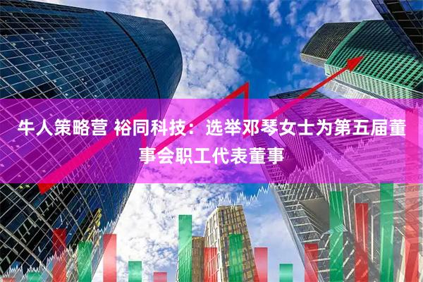 牛人策略营 裕同科技：选举邓琴女士为第五届董事会职工代表董事
