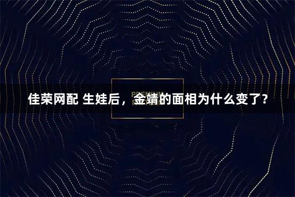 佳荣网配 生娃后，金靖的面相为什么变了？