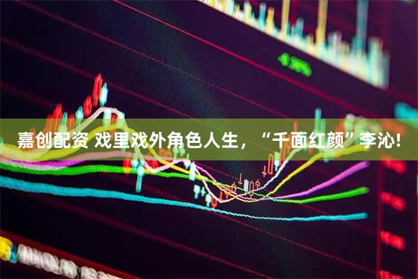 嘉创配资 戏里戏外角色人生，“千面红颜”李沁!