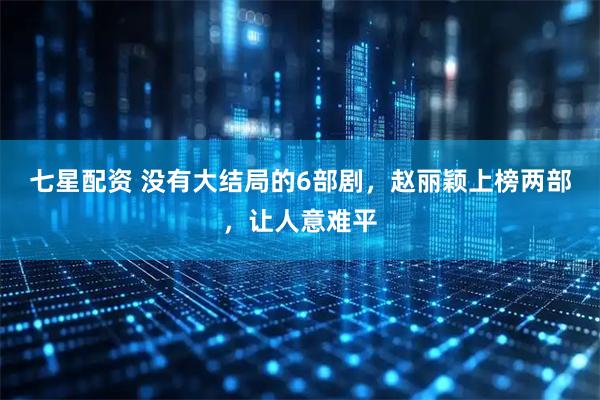 七星配资 没有大结局的6部剧，赵丽颖上榜两部，让人意难平