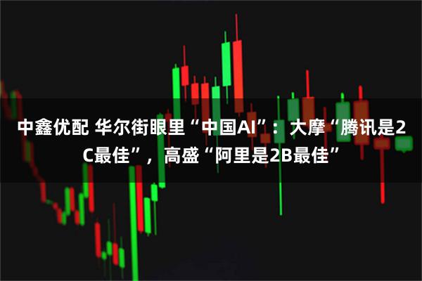 中鑫优配 华尔街眼里“中国AI”：大摩“腾讯是2C最佳”，高盛“阿里是2B最佳”
