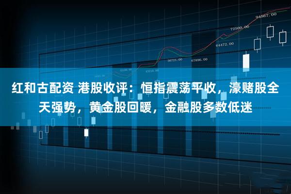 红和古配资 港股收评：恒指震荡平收，濠赌股全天强势，黄金股回暖，金融股多数低迷