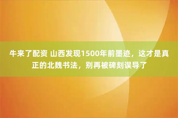 牛来了配资 山西发现1500年前墨迹，这才是真正的北魏书法，别再被碑刻误导了