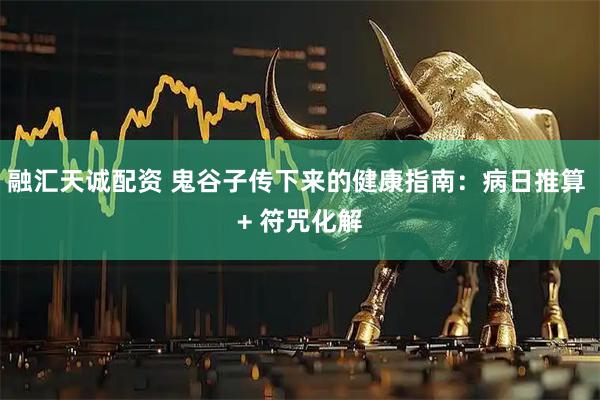 融汇天诚配资 鬼谷子传下来的健康指南：病日推算 + 符咒化解