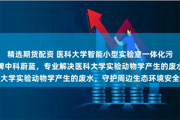 精选期货配资 医科大学智能小型实验室一体化污水废水处理设备十大品牌中科蔚蓝，专业解决医科大学实验动物学产生的废水，守护周边生态环境安全