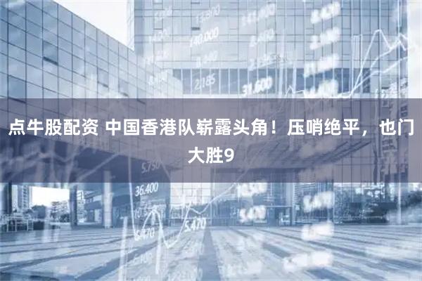 点牛股配资 中国香港队崭露头角！压哨绝平，也门大胜9