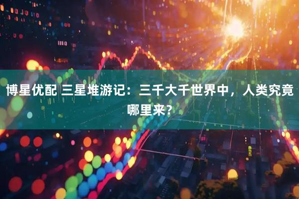 博星优配 三星堆游记：三千大千世界中，人类究竟哪里来？