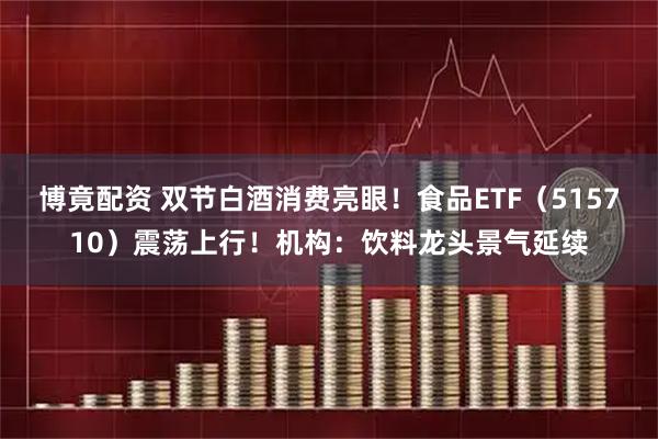 博竟配资 双节白酒消费亮眼！食品ETF（515710）震荡上行！机构：饮料龙头景气延续