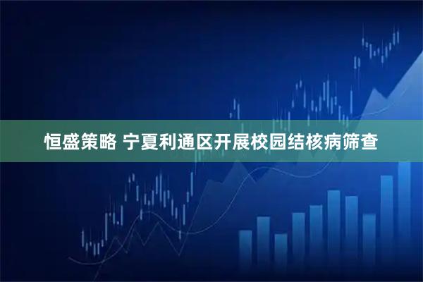 恒盛策略 宁夏利通区开展校园结核病筛查