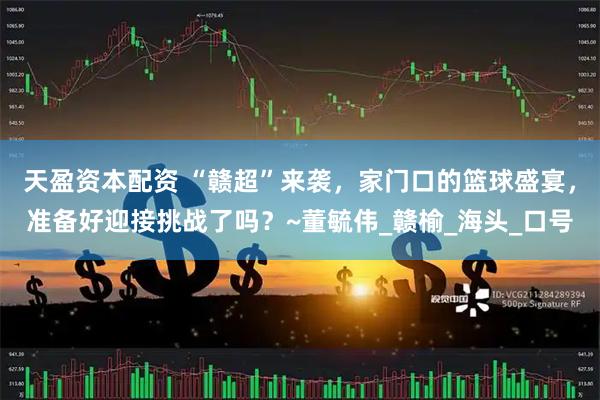 天盈资本配资 “赣超”来袭，家门口的篮球盛宴，准备好迎接挑战了吗？~董毓伟_赣榆_海头_口号