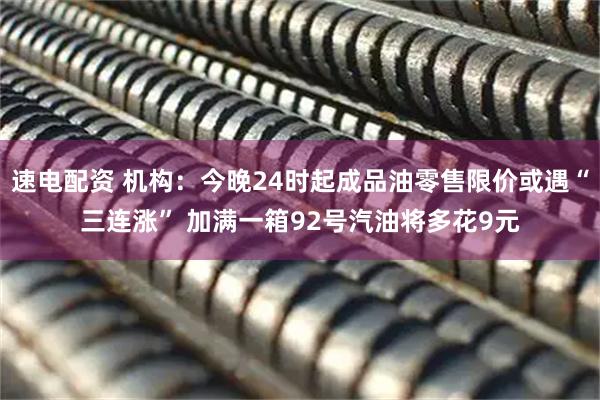 速电配资 机构：今晚24时起成品油零售限价或遇“三连涨” 加满一箱92号汽油将多花9元