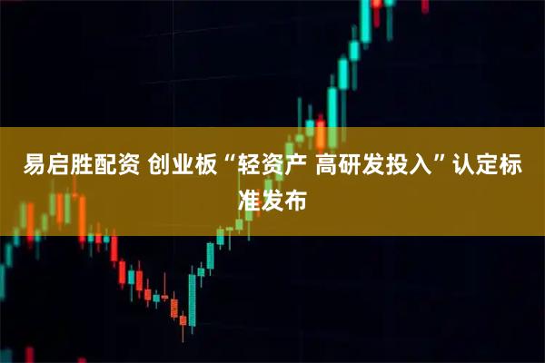 易启胜配资 创业板“轻资产 高研发投入”认定标准发布