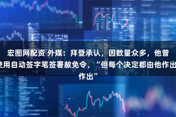 宏图网配资 外媒：拜登承认，因数量众多，他曾使用自动签字笔签署赦免令，“但每个决定都由他作出”