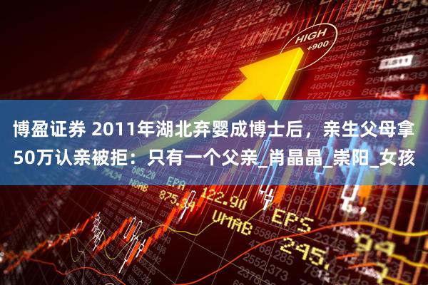 博盈证券 2011年湖北弃婴成博士后，亲生父母拿50万认亲被拒：只有一个父亲_肖晶晶_崇阳_女孩