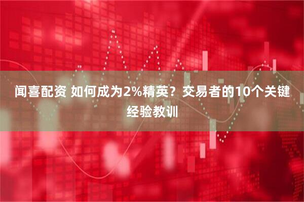 闻喜配资 如何成为2%精英？交易者的10个关键经验教训