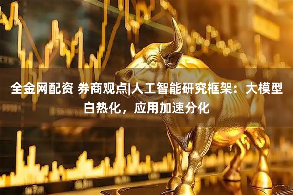 全金网配资 券商观点|人工智能研究框架：大模型白热化，应用加速分化