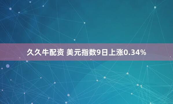 久久牛配资 美元指数9日上涨0.34%