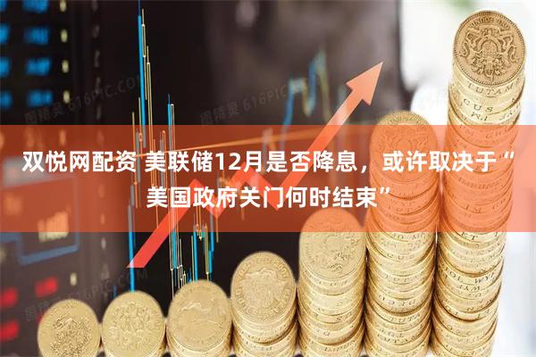 双悦网配资 美联储12月是否降息，或许取决于“美国政府关门何时结束”