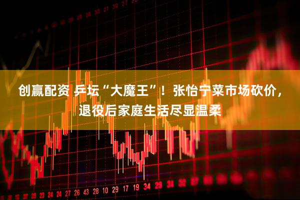 创赢配资 乒坛“大魔王”！张怡宁菜市场砍价，退役后家庭生活尽显温柔