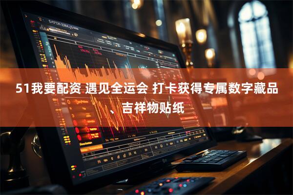 51我要配资 遇见全运会 打卡获得专属数字藏品、吉祥物贴纸