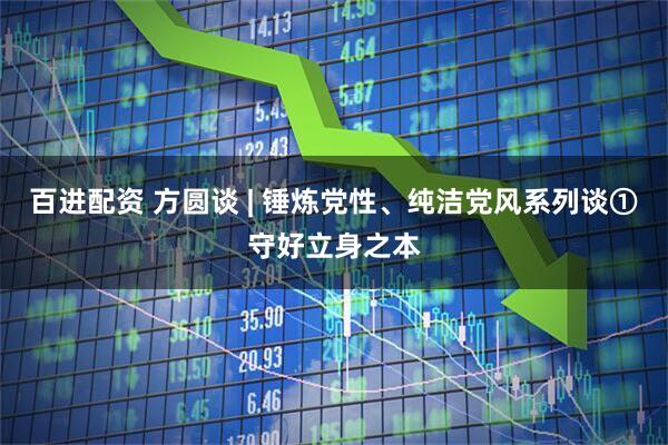百进配资 方圆谈 | 锤炼党性、纯洁党风系列谈①守好立身之本