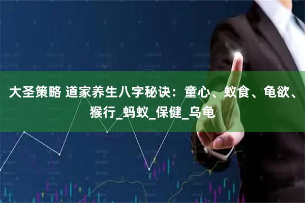大圣策略 道家养生八字秘诀：童心、蚁食、龟欲、猴行_蚂蚁_保健_乌龟