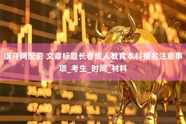 旗开网配资 文章标题长春成人教育本科报名注意事项_考生_时间_材料