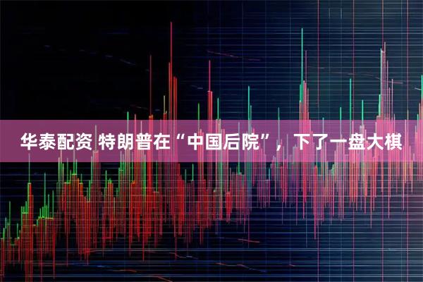 华泰配资 特朗普在“中国后院”，下了一盘大棋