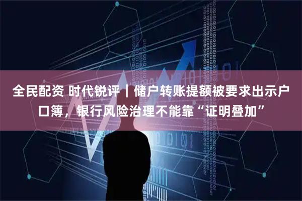 全民配资 时代锐评｜储户转账提额被要求出示户口簿，银行风险治理不能靠“证明叠加”