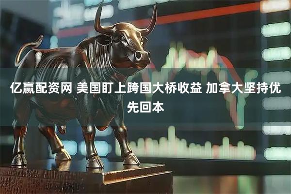 亿赢配资网 美国盯上跨国大桥收益 加拿大坚持优先回本